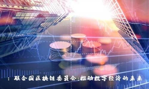 : 联合国区块链委员会：推动数字经济的未来